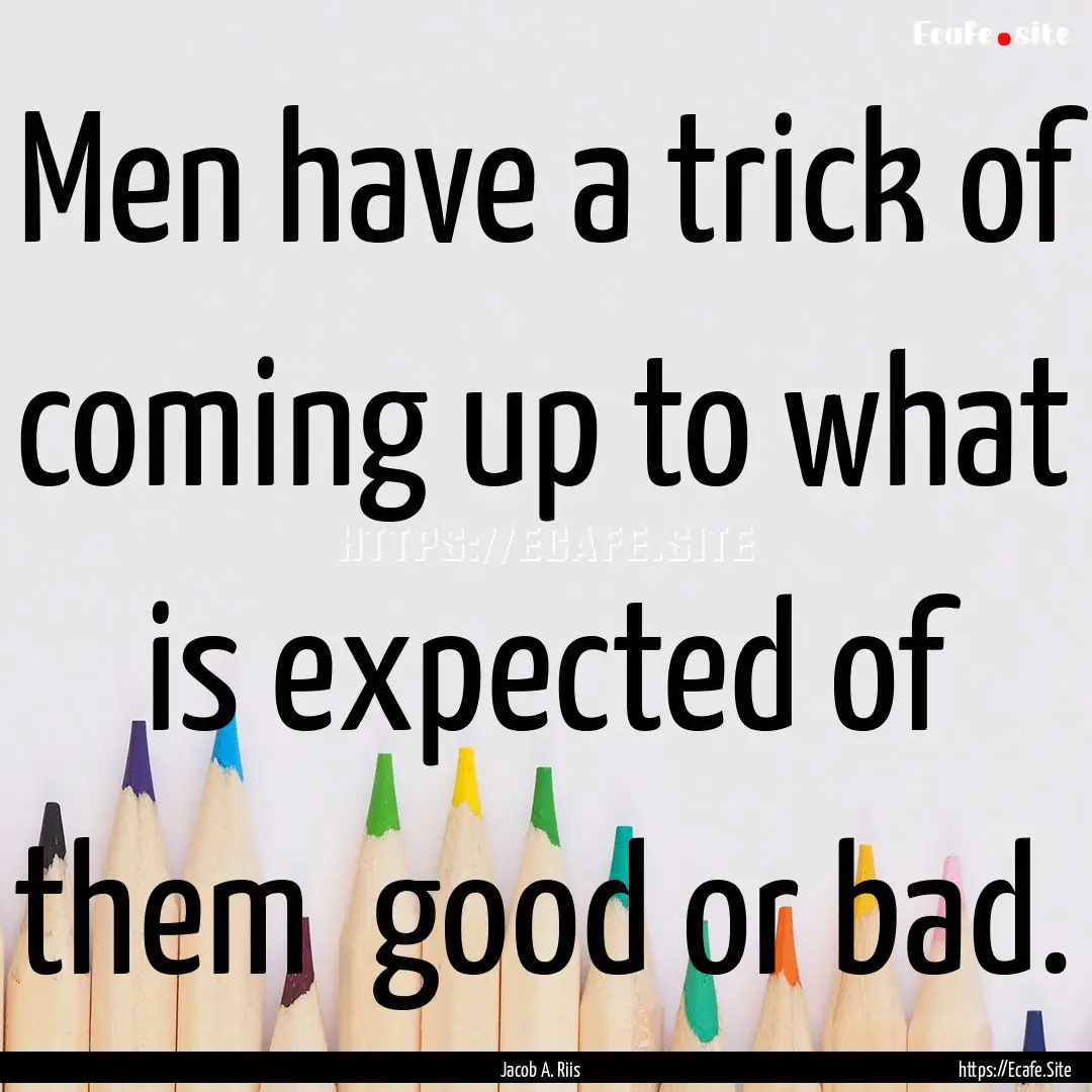 Men have a trick of coming up to what is.... : Quote by Jacob A. Riis