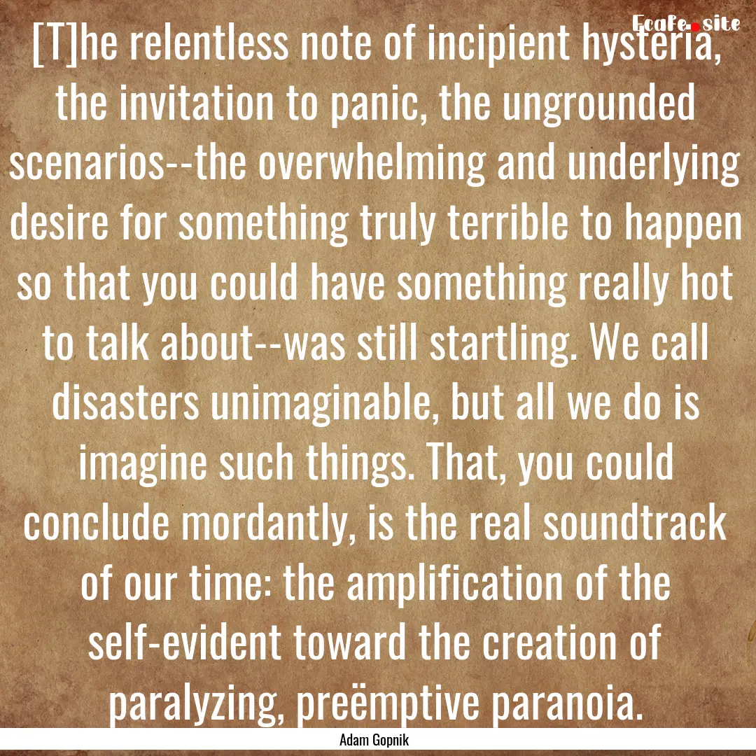 [T]he relentless note of incipient hysteria,.... : Quote by Adam Gopnik