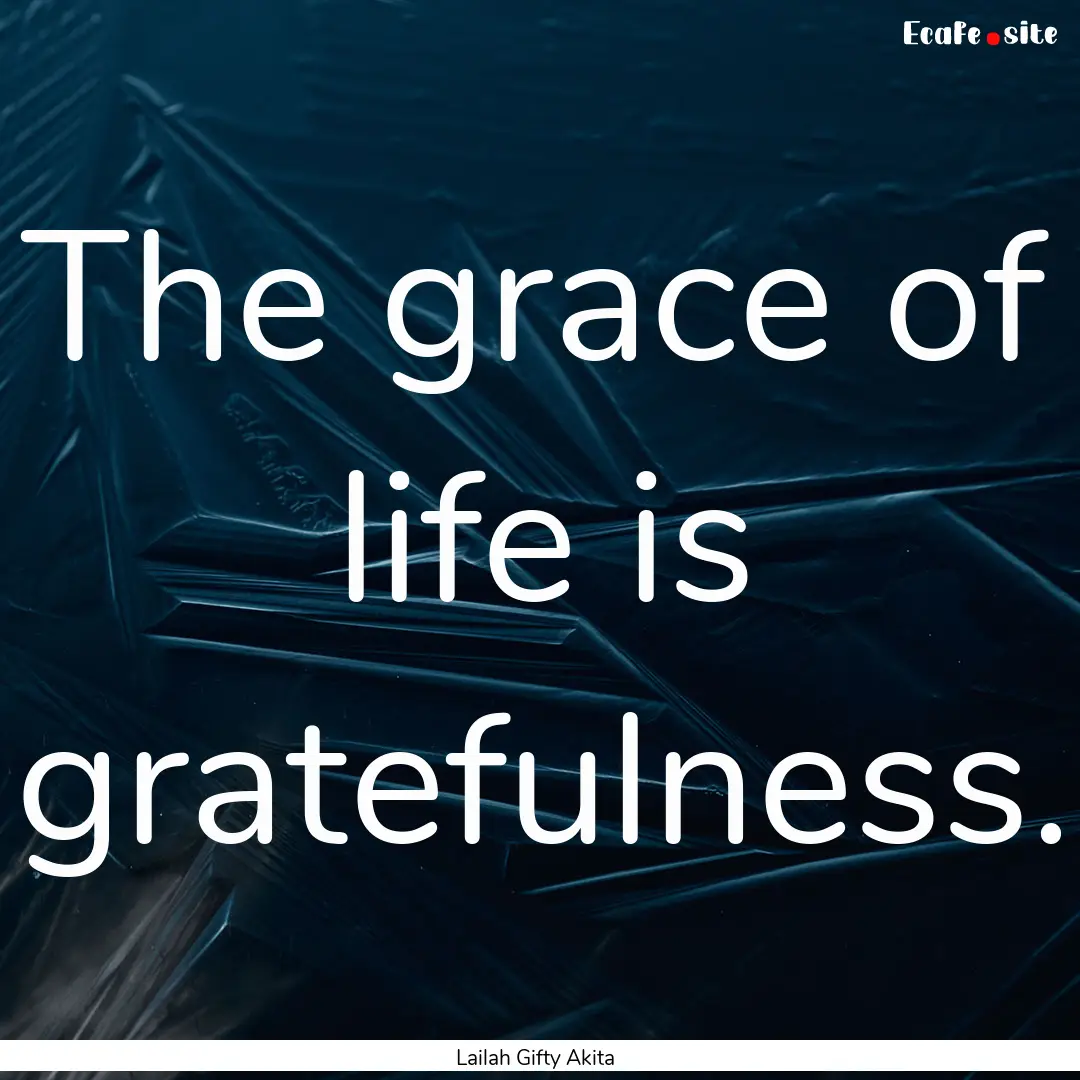 The grace of life is gratefulness. : Quote by Lailah Gifty Akita