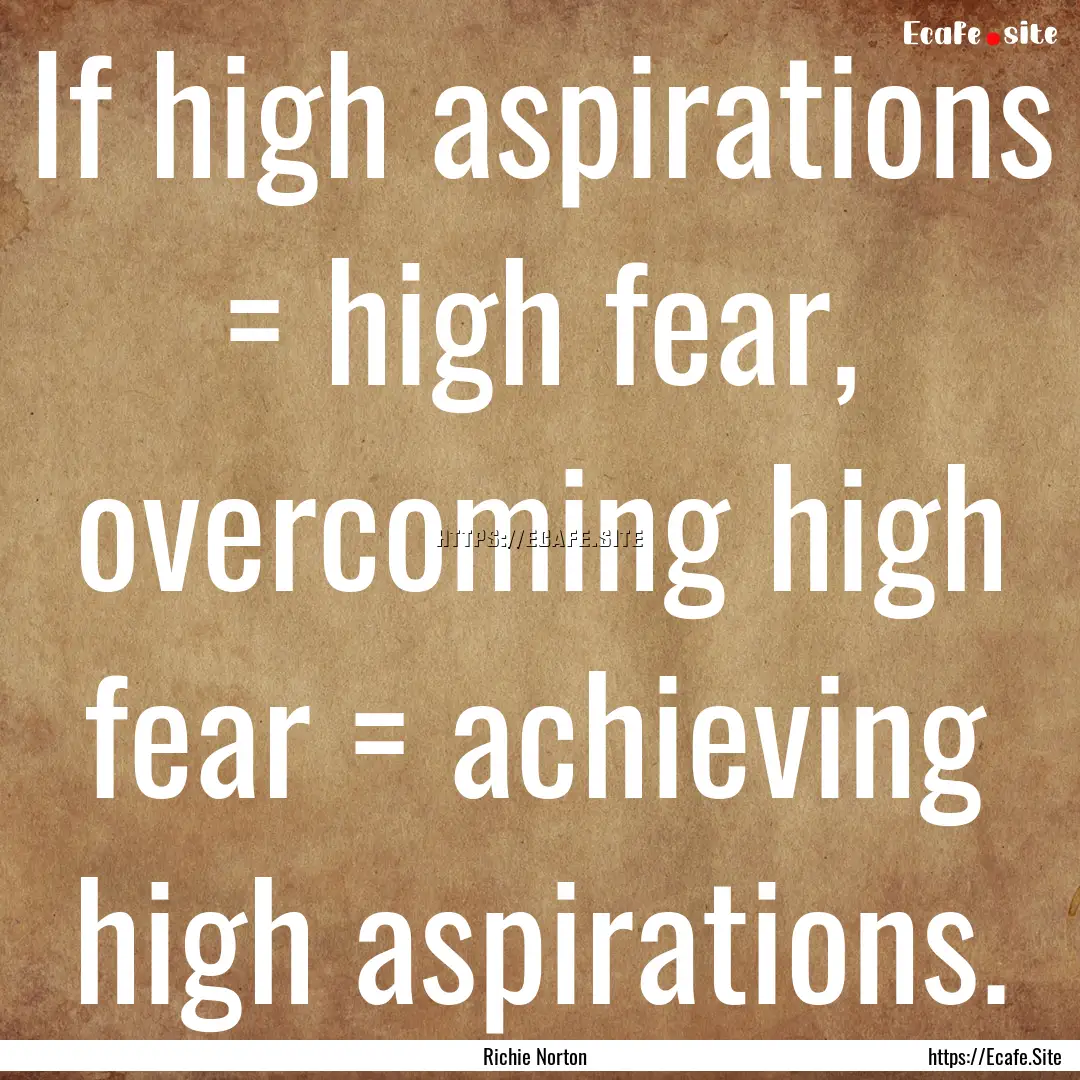 If high aspirations = high fear, overcoming.... : Quote by Richie Norton