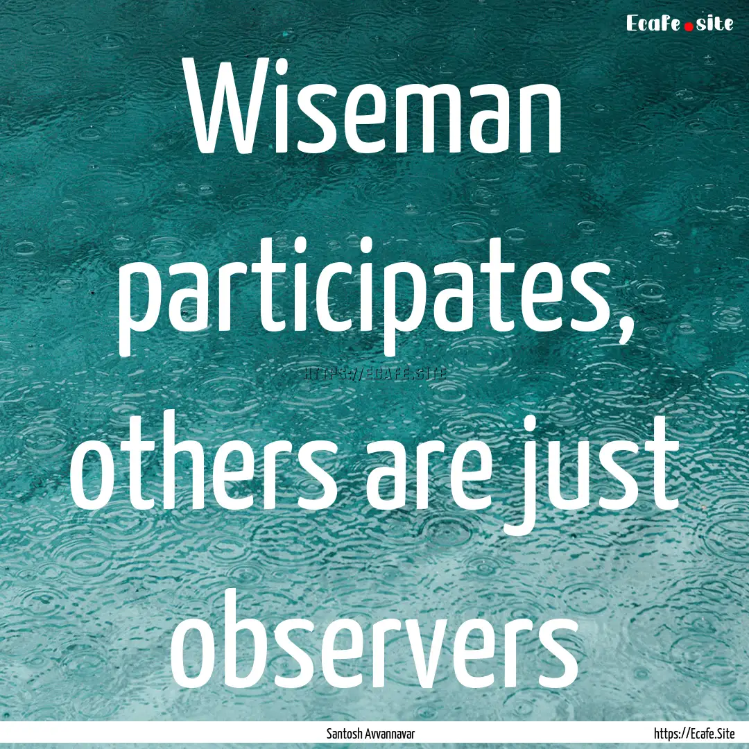 Wiseman participates, others are just observers.... : Quote by Santosh Avvannavar