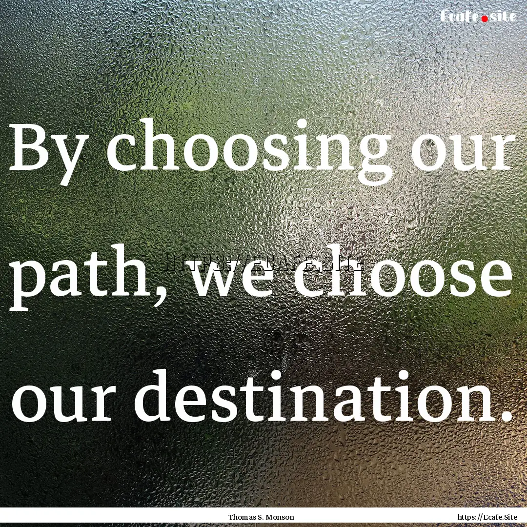 By choosing our path, we choose our destination..... : Quote by Thomas S. Monson