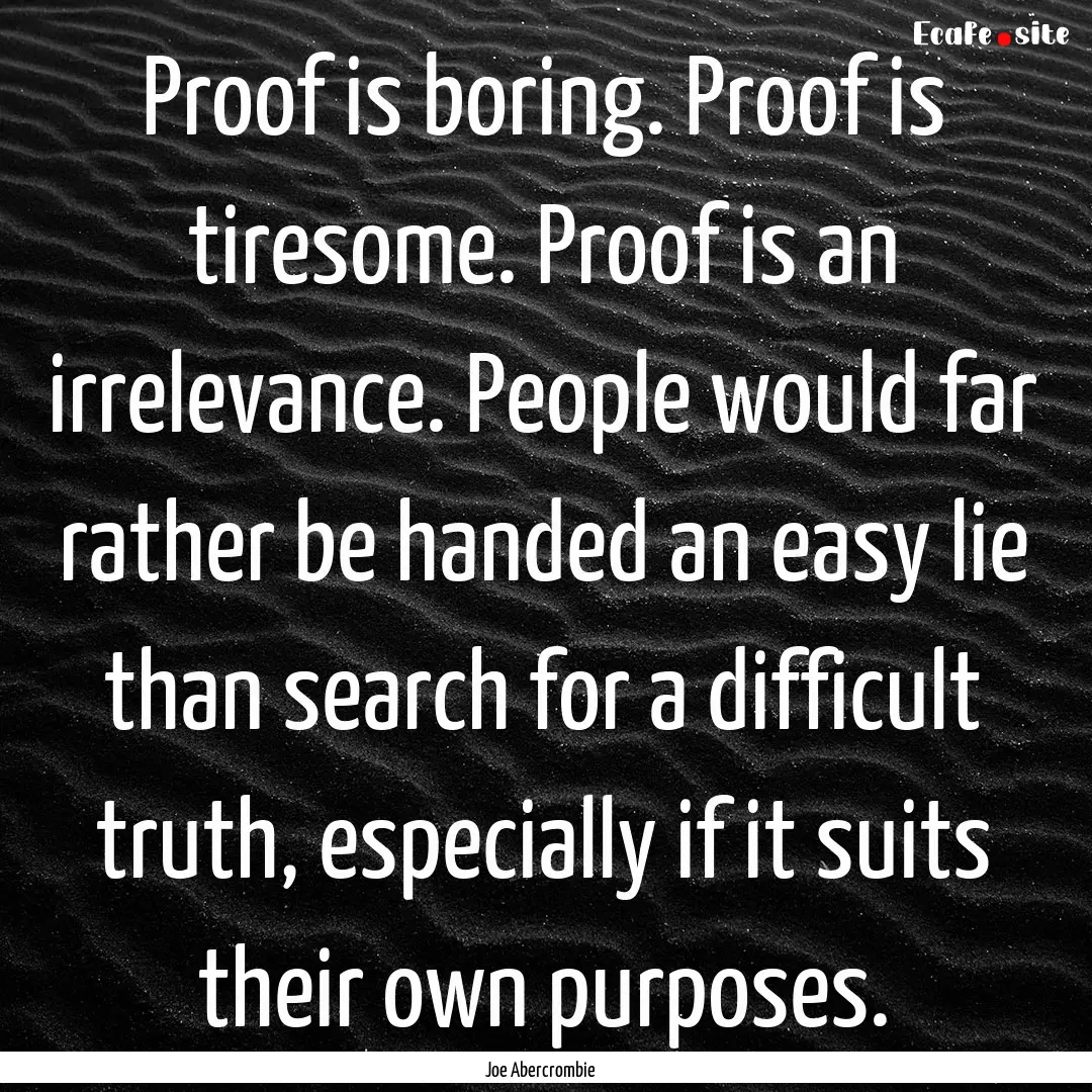 Proof is boring. Proof is tiresome. Proof.... : Quote by Joe Abercrombie