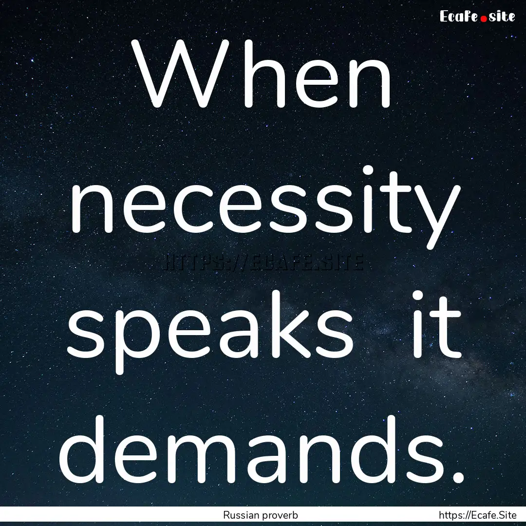 When necessity speaks it demands. : Quote by Russian proverb