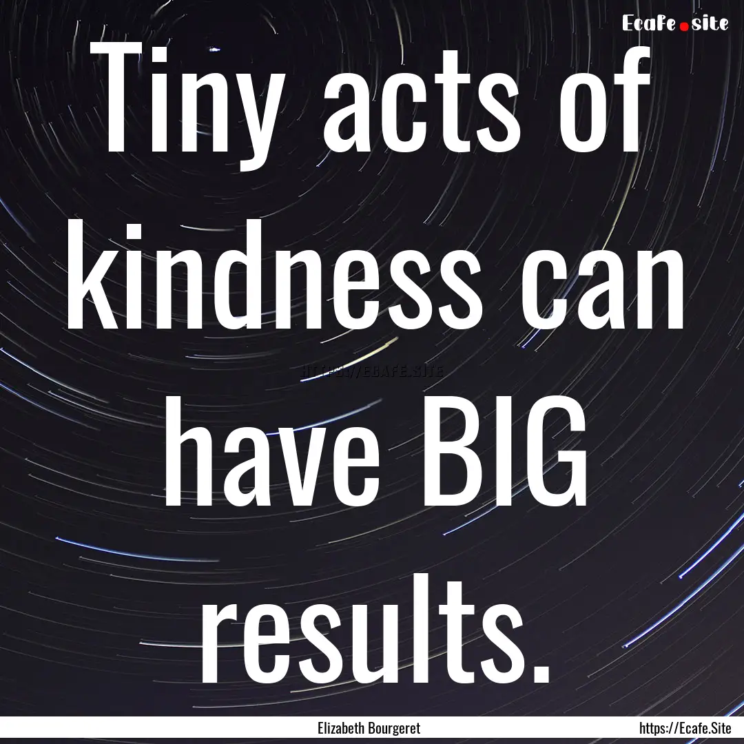 Tiny acts of kindness can have BIG results..... : Quote by Elizabeth Bourgeret