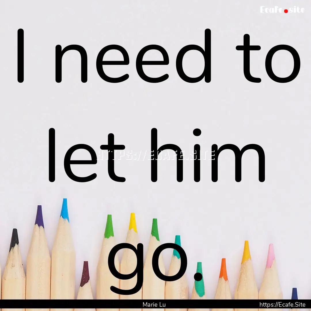 I need to let him go. : Quote by Marie Lu