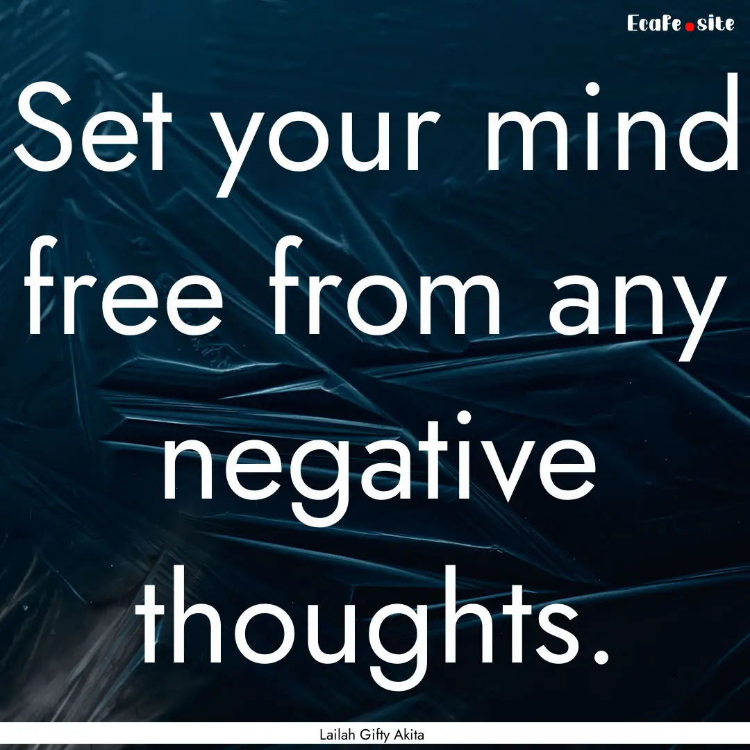 Set your mind free from any negative thoughts..... : Quote by Lailah Gifty Akita