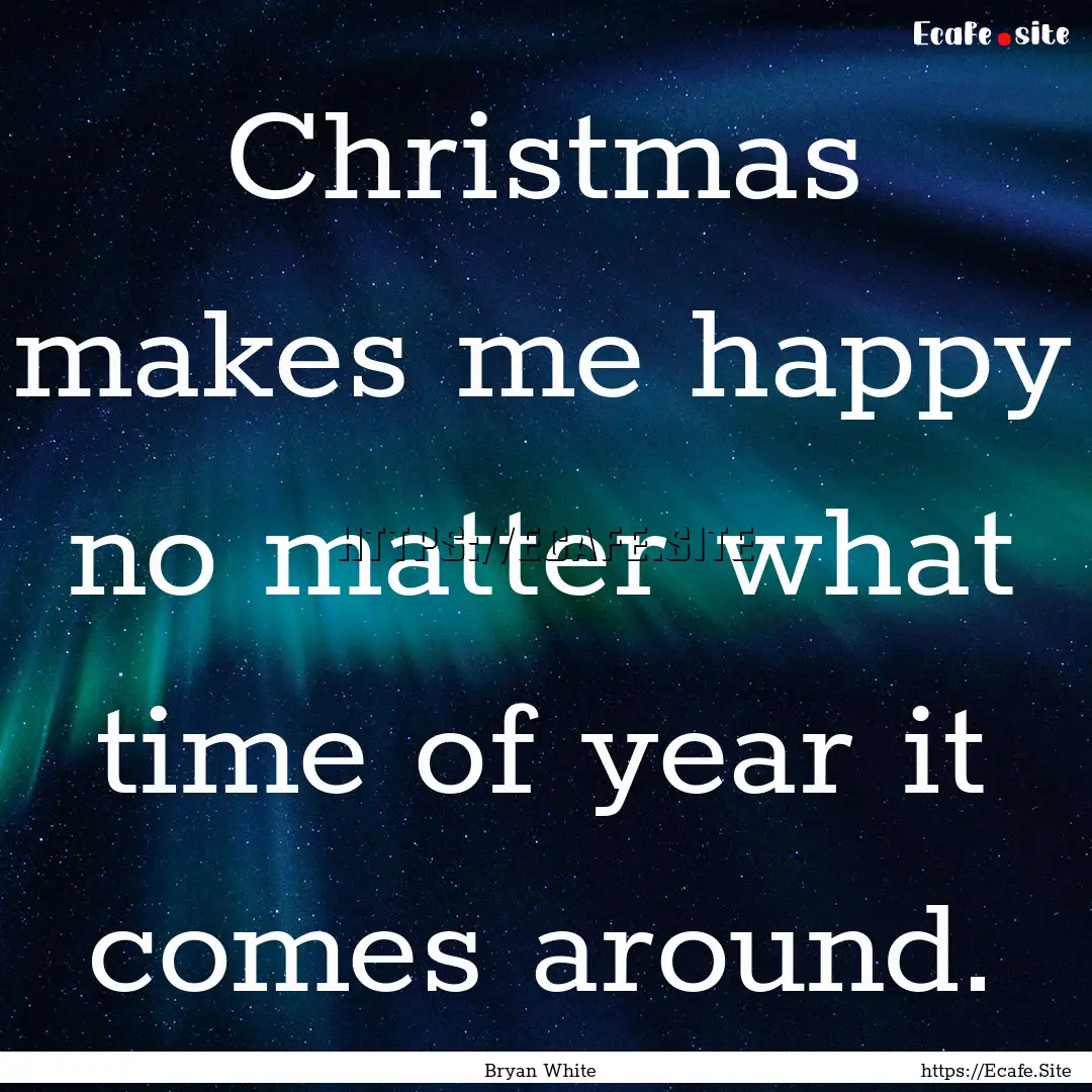 Christmas makes me happy no matter what time.... : Quote by Bryan White