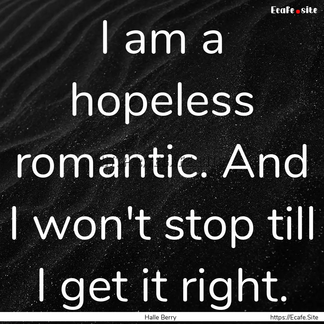 I am a hopeless romantic. And I won't stop.... : Quote by Halle Berry