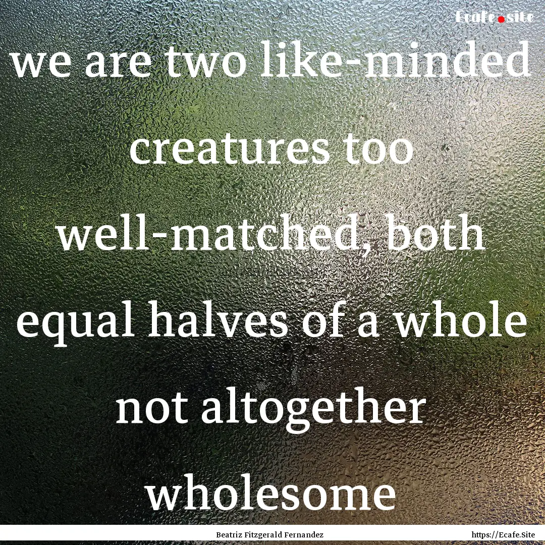 we are two like-minded creatures too well-matched,.... : Quote by Beatriz Fitzgerald Fernandez