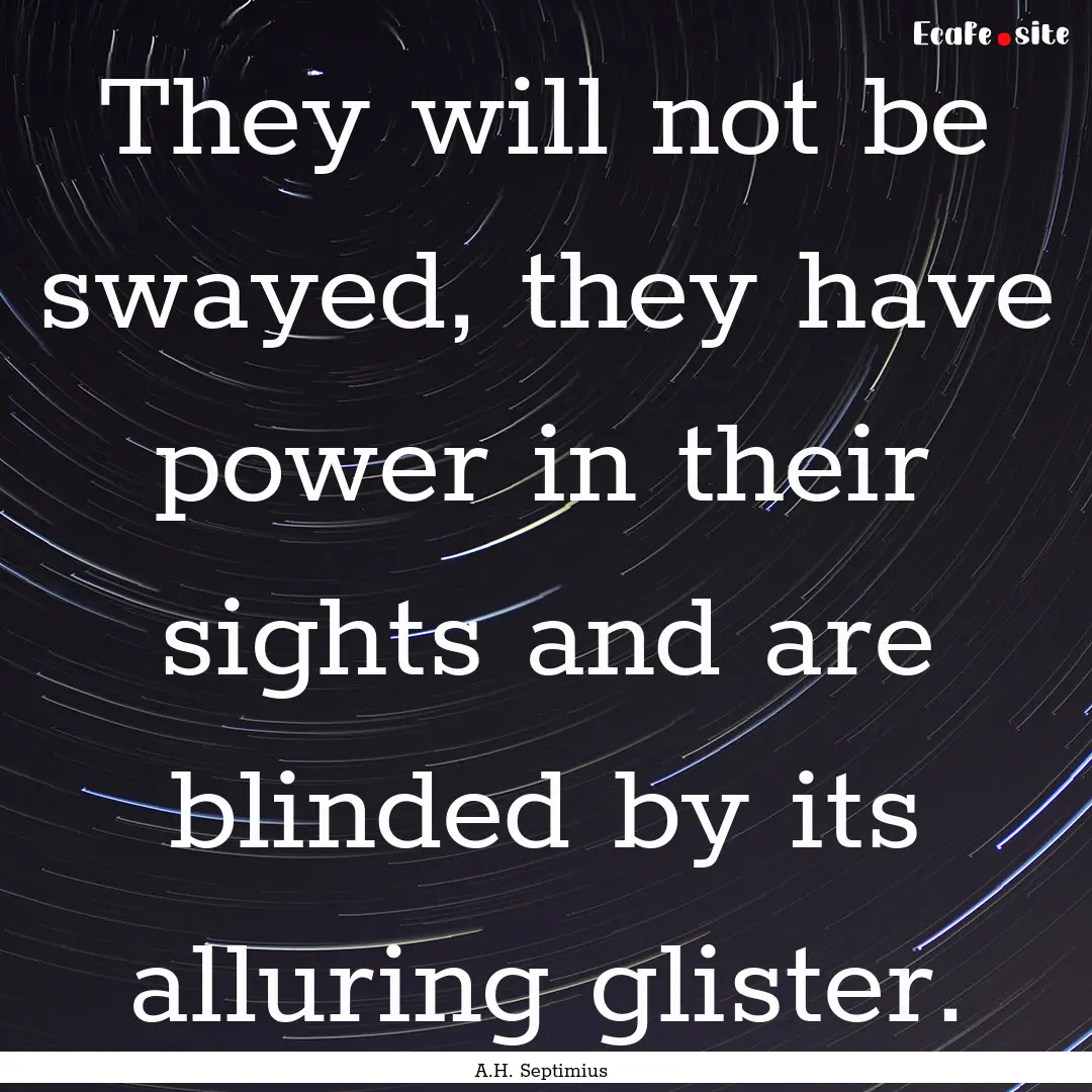 They will not be swayed, they have power.... : Quote by A.H. Septimius