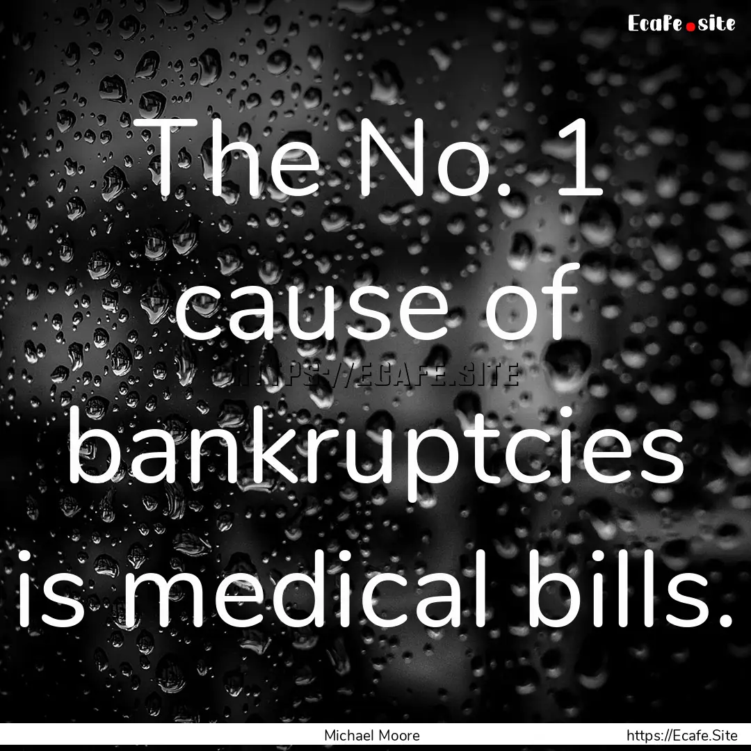 The No. 1 cause of bankruptcies is medical.... : Quote by Michael Moore