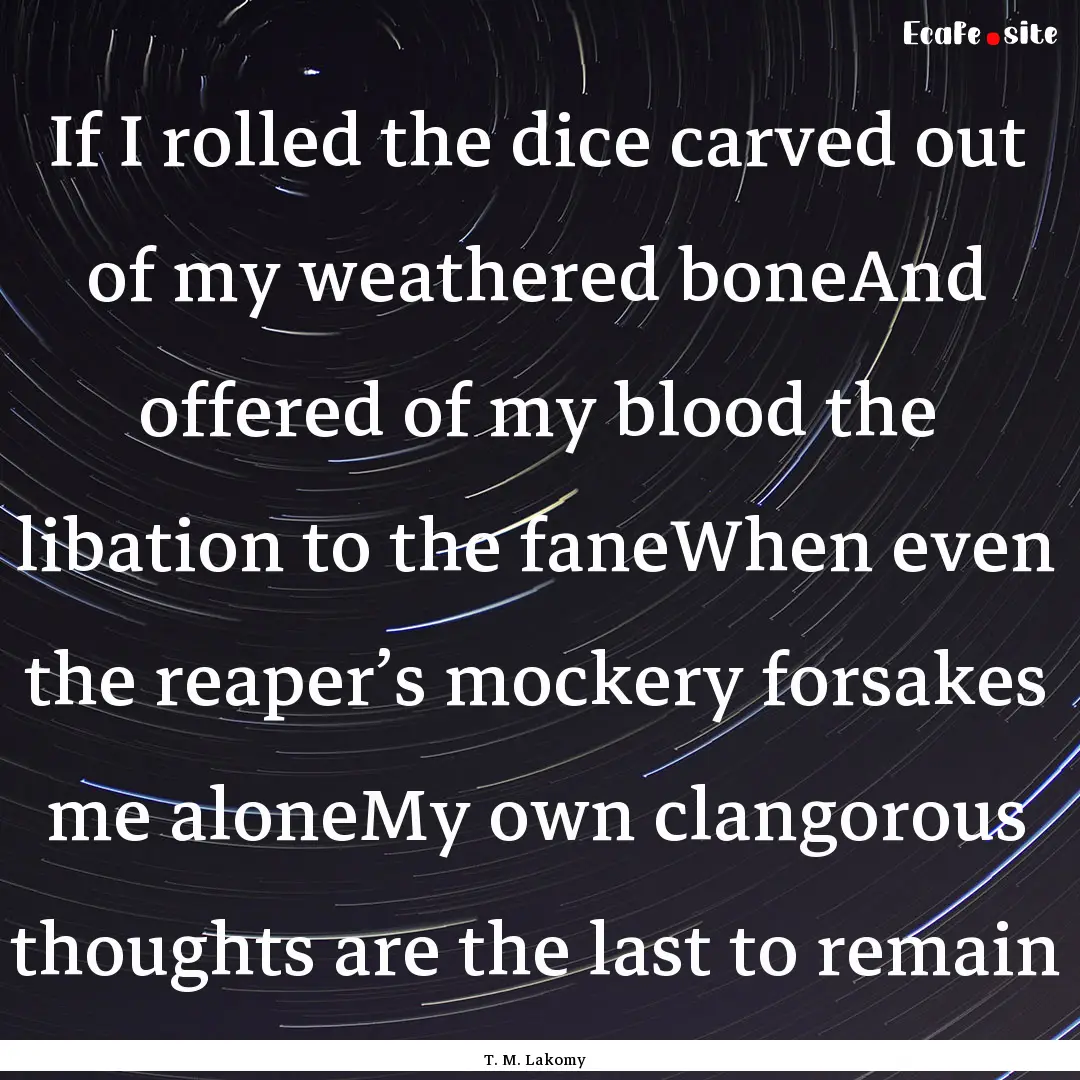 If I rolled the dice carved out of my weathered.... : Quote by T. M. Lakomy