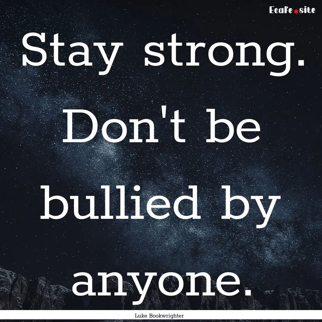 Stay strong. Don't be bullied by anyone. : Quote by Luke Bookwrighter