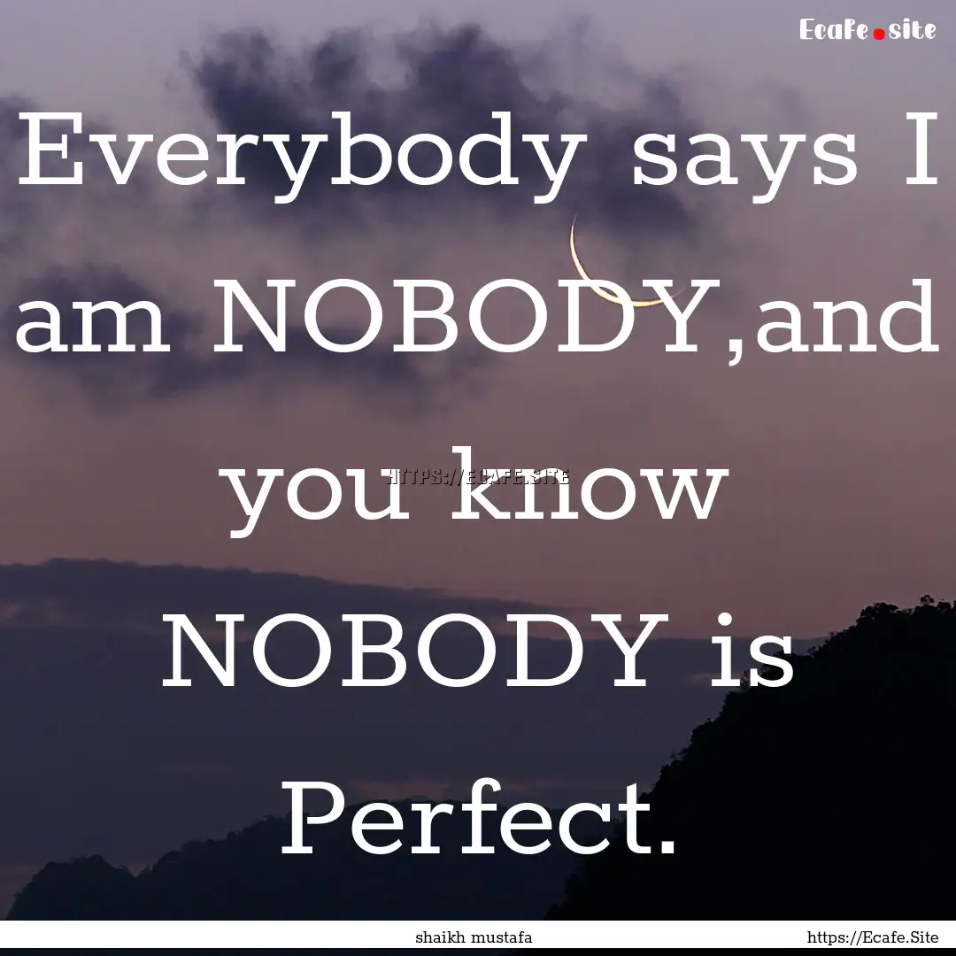 Everybody says I am NOBODY,and you know NOBODY.... : Quote by shaikh mustafa