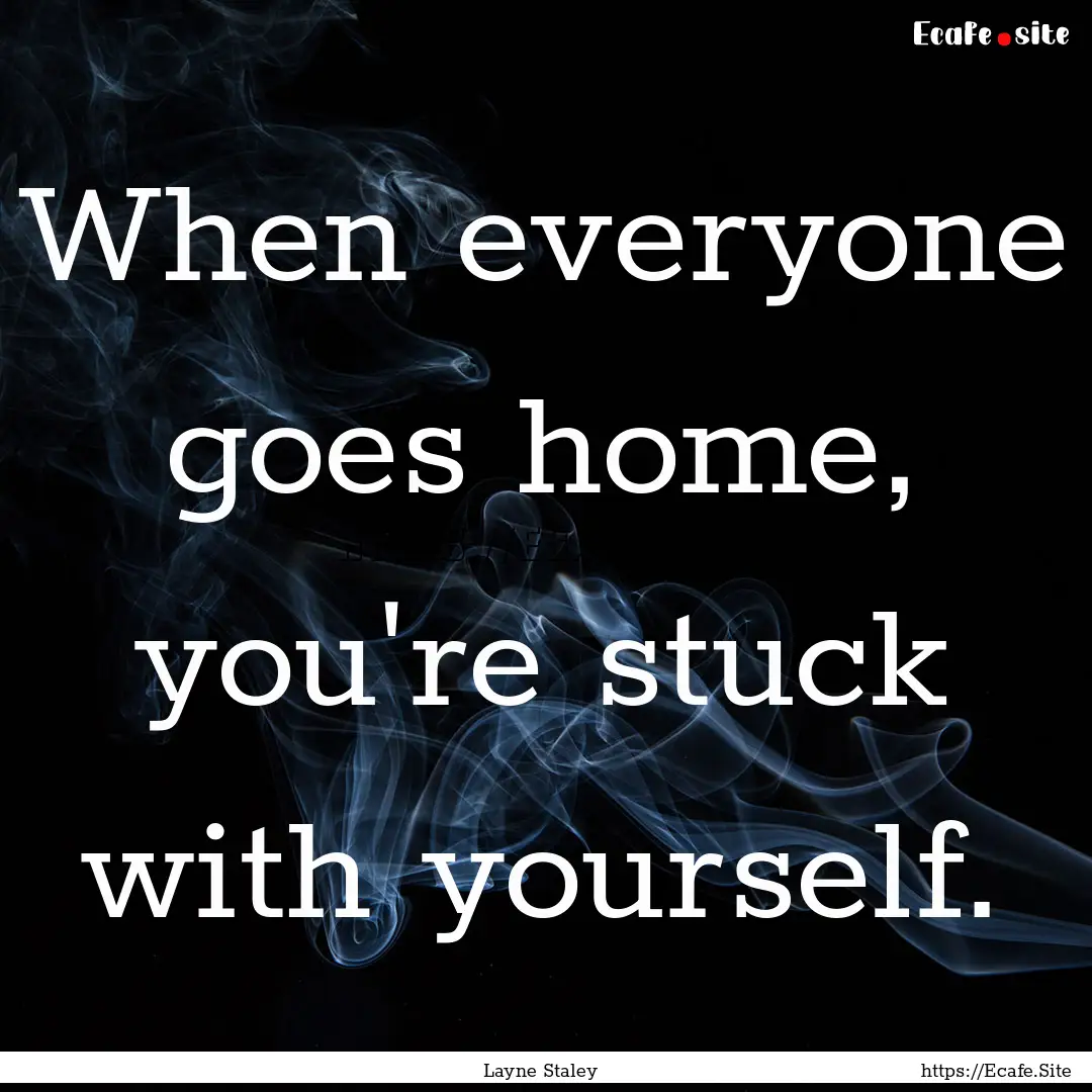 When everyone goes home, you're stuck with.... : Quote by Layne Staley