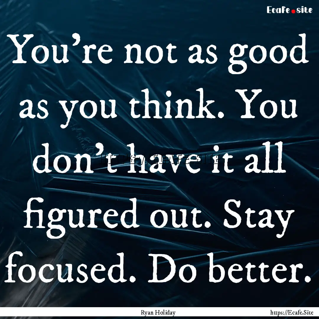 You’re not as good as you think. You don’t.... : Quote by Ryan Holiday