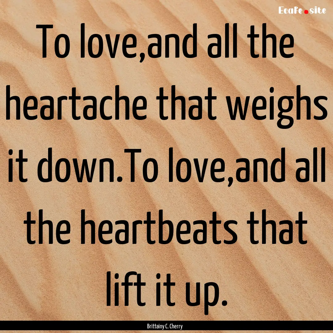 To love,and all the heartache that weighs.... : Quote by Brittainy C. Cherry