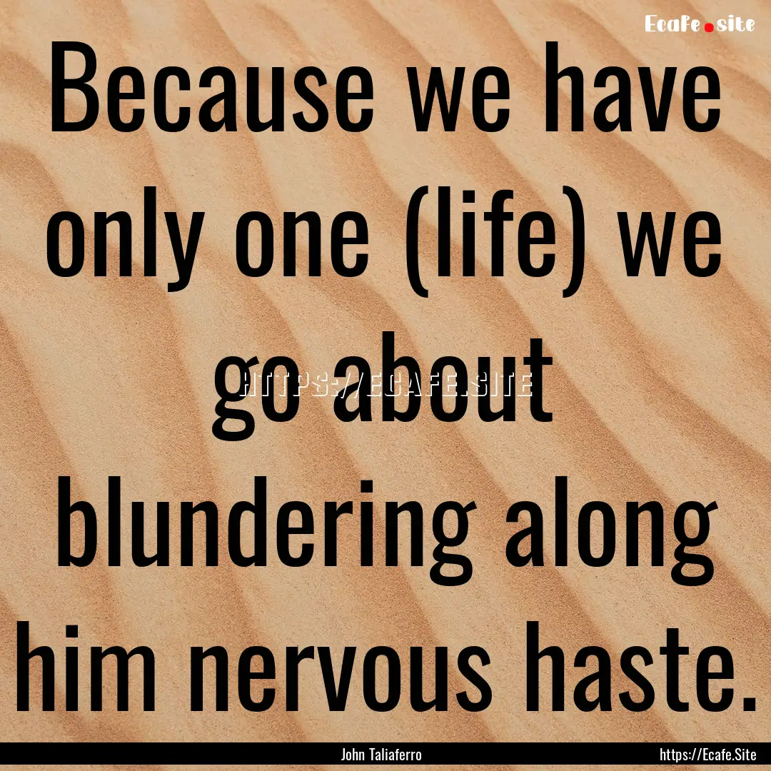 Because we have only one (life) we go about.... : Quote by John Taliaferro