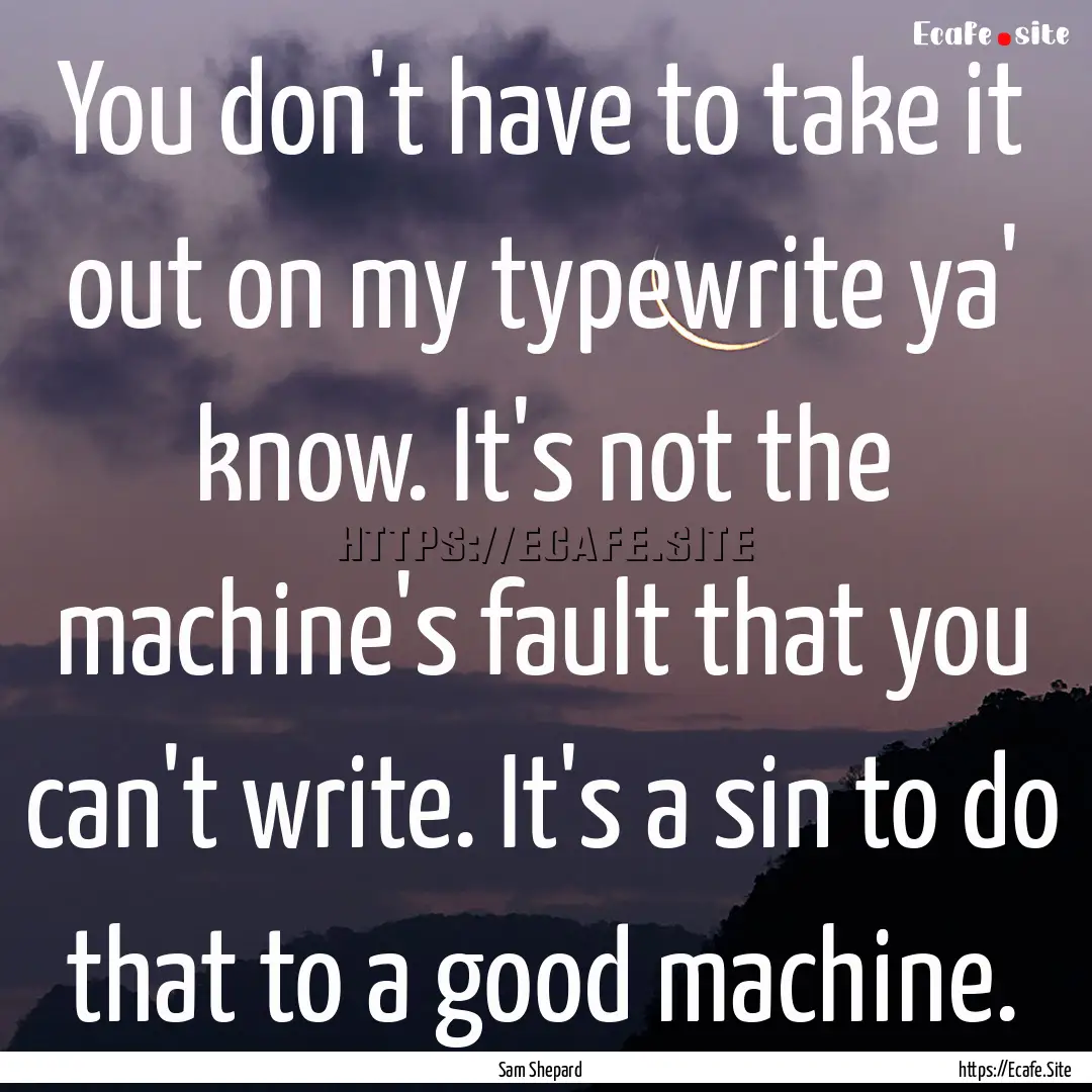 You don't have to take it out on my typewrite.... : Quote by Sam Shepard