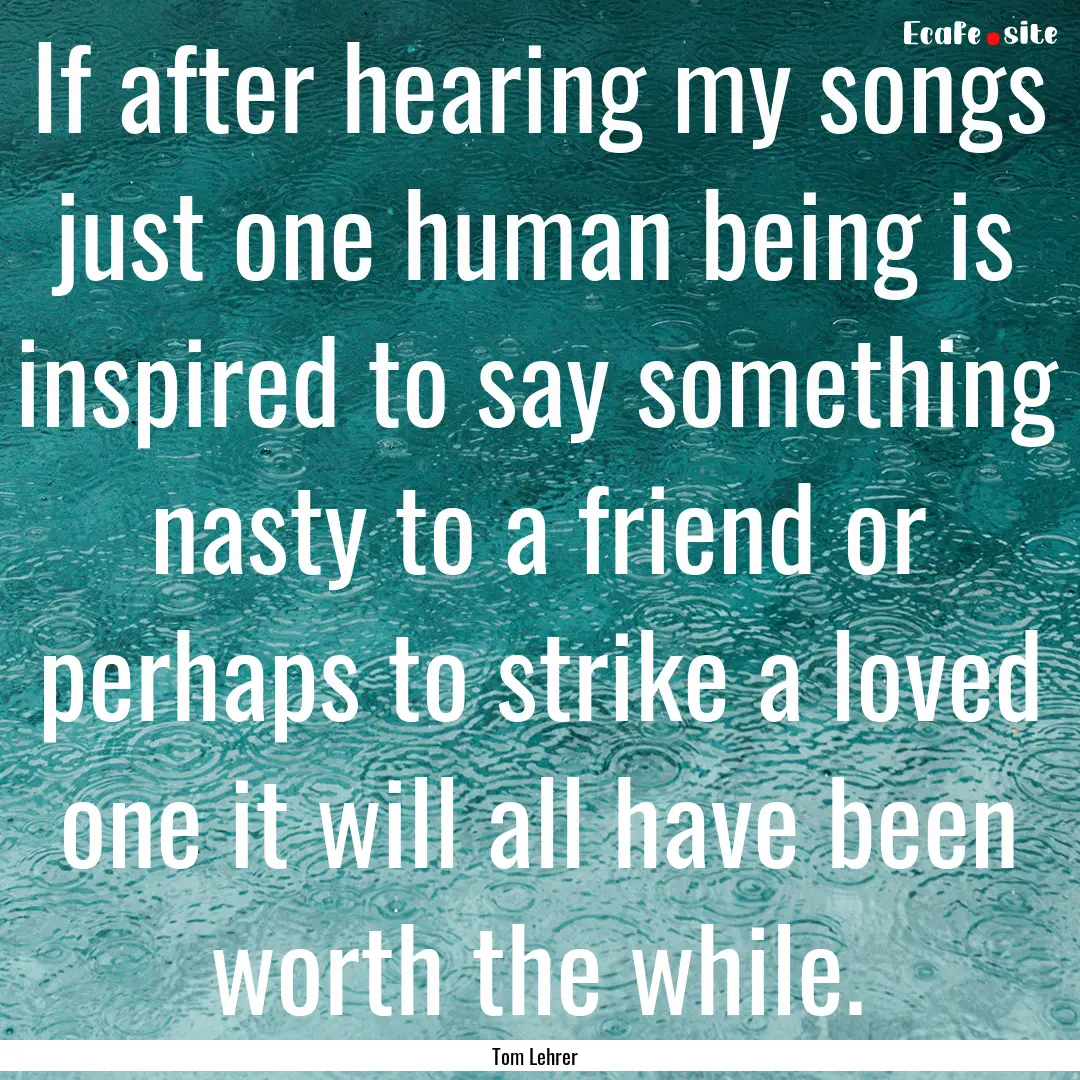 If after hearing my songs just one human.... : Quote by Tom Lehrer