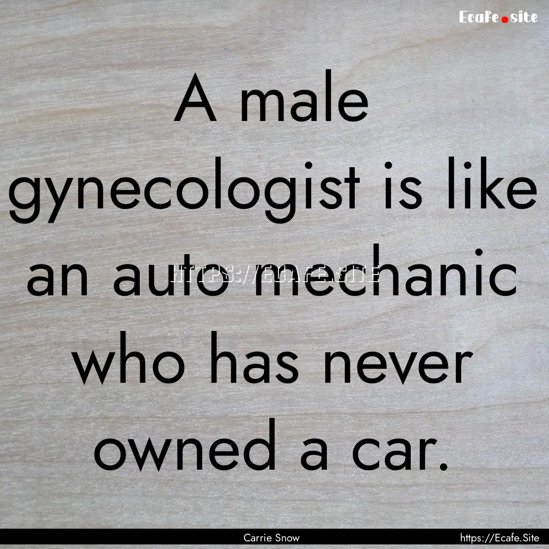 A male gynecologist is like an auto mechanic.... : Quote by Carrie Snow