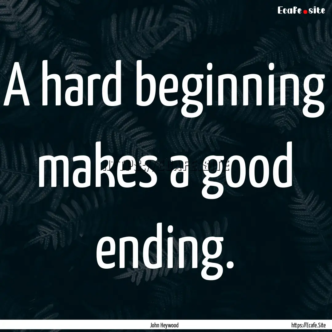 A hard beginning makes a good ending. : Quote by John Heywood