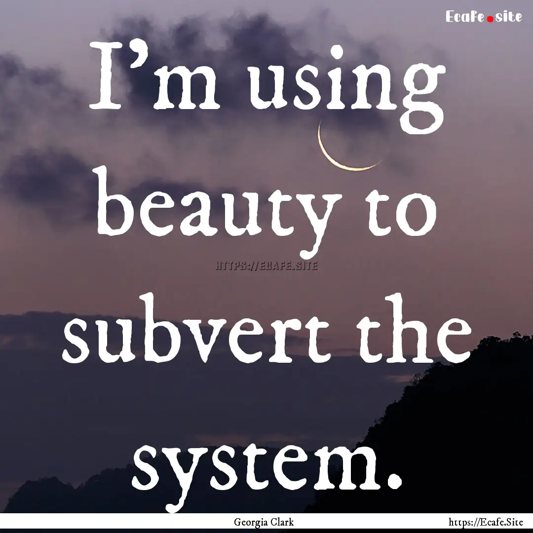 I’m using beauty to subvert the system..... : Quote by Georgia Clark