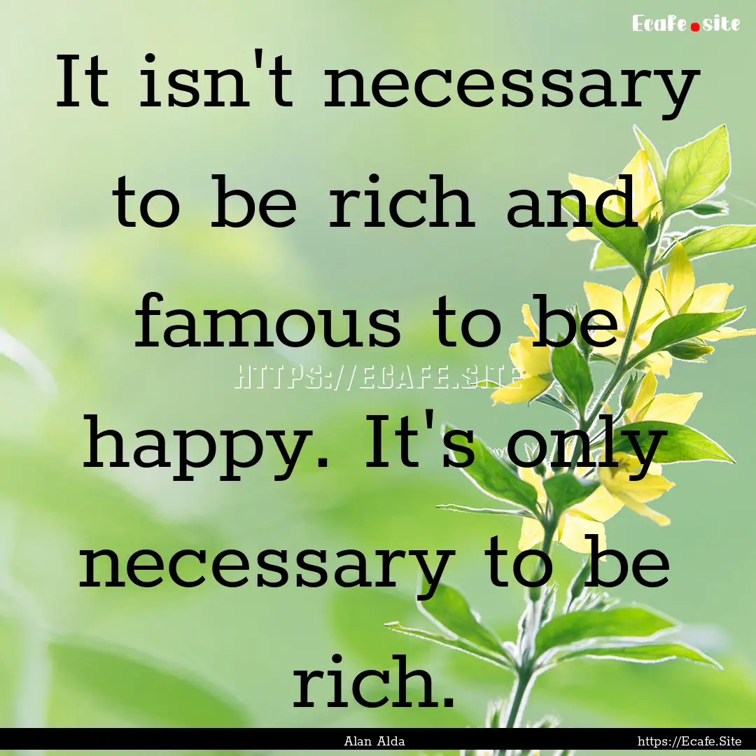 It isn't necessary to be rich and famous.... : Quote by Alan Alda