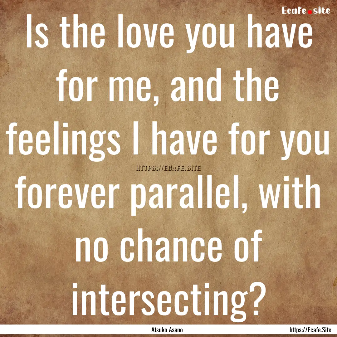 Is the love you have for me, and the feelings.... : Quote by Atsuko Asano