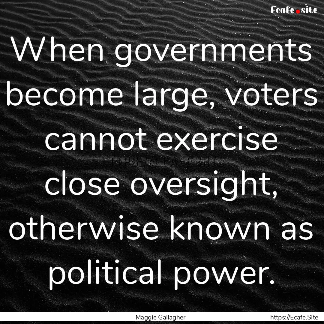 When governments become large, voters cannot.... : Quote by Maggie Gallagher