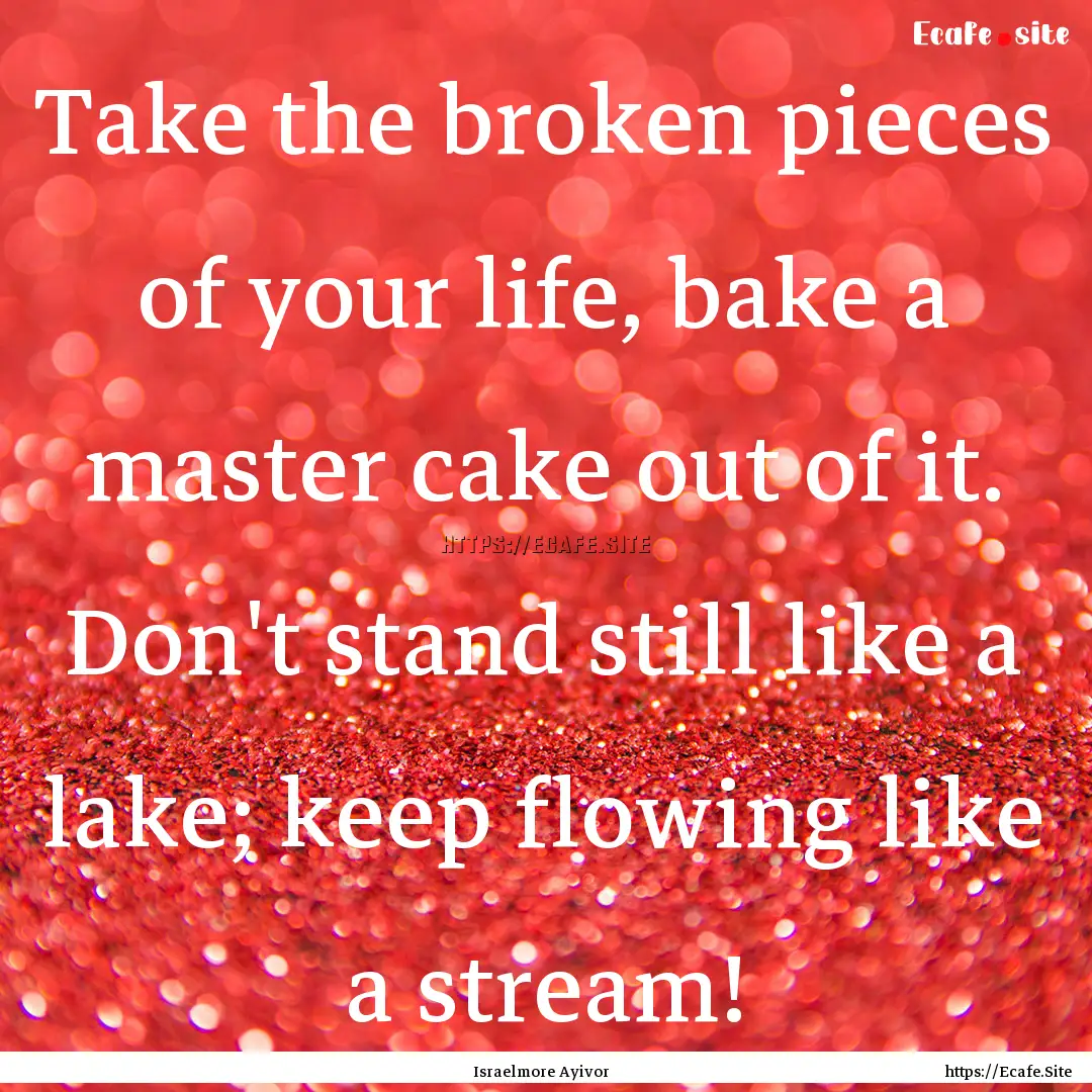 Take the broken pieces of your life, bake.... : Quote by Israelmore Ayivor