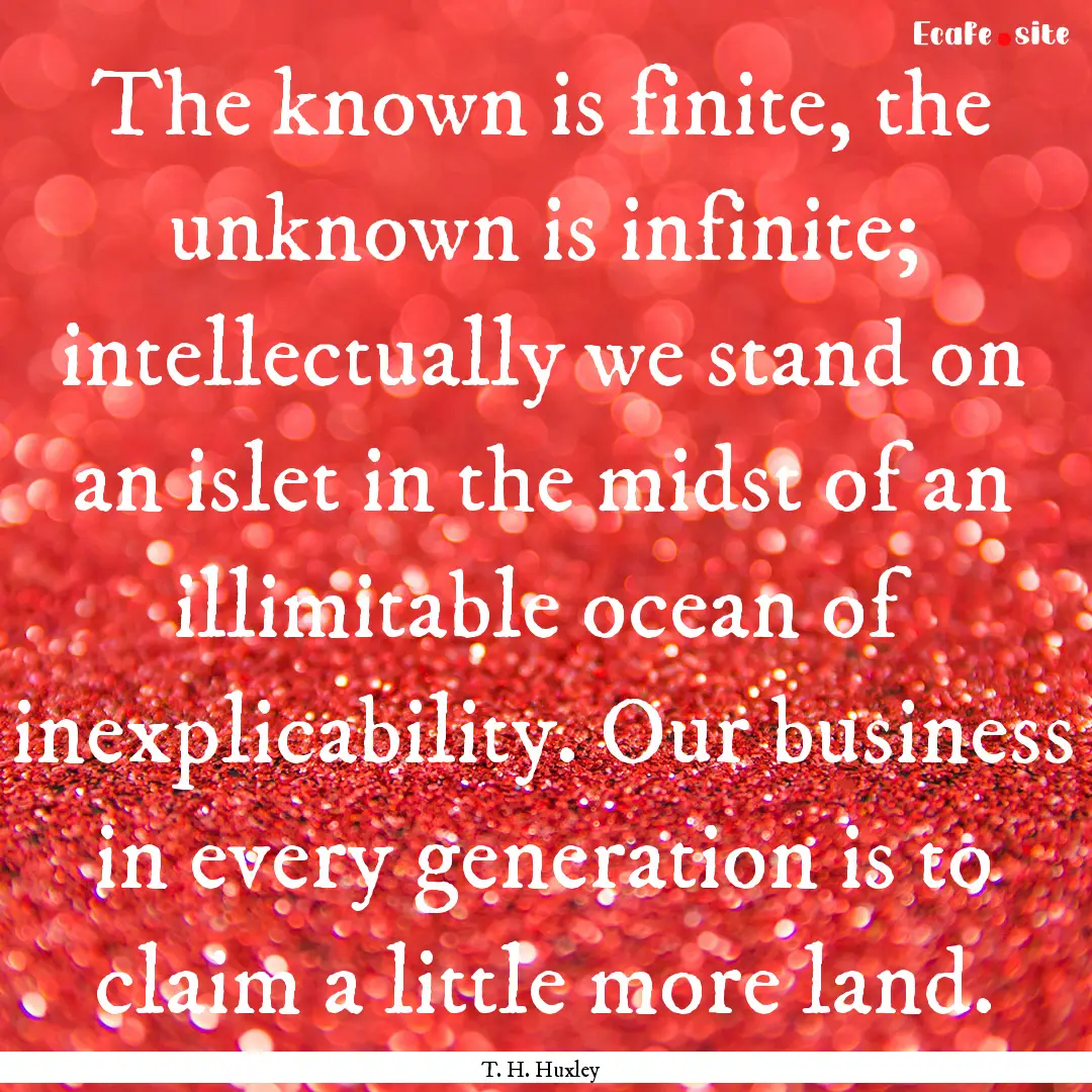 The known is finite, the unknown is infinite;.... : Quote by T. H. Huxley