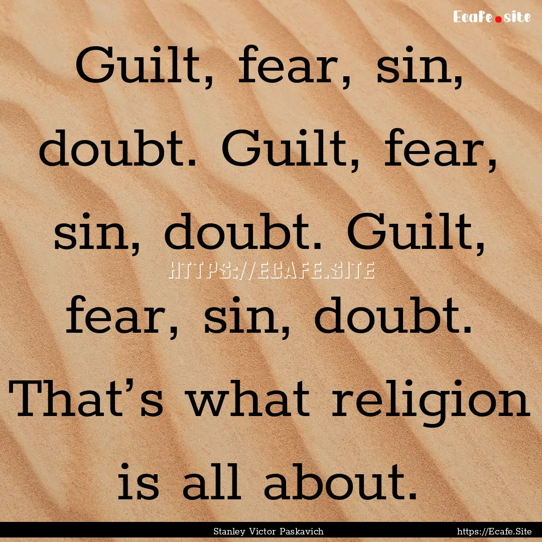 Guilt, fear, sin, doubt. Guilt, fear, sin,.... : Quote by Stanley Victor Paskavich