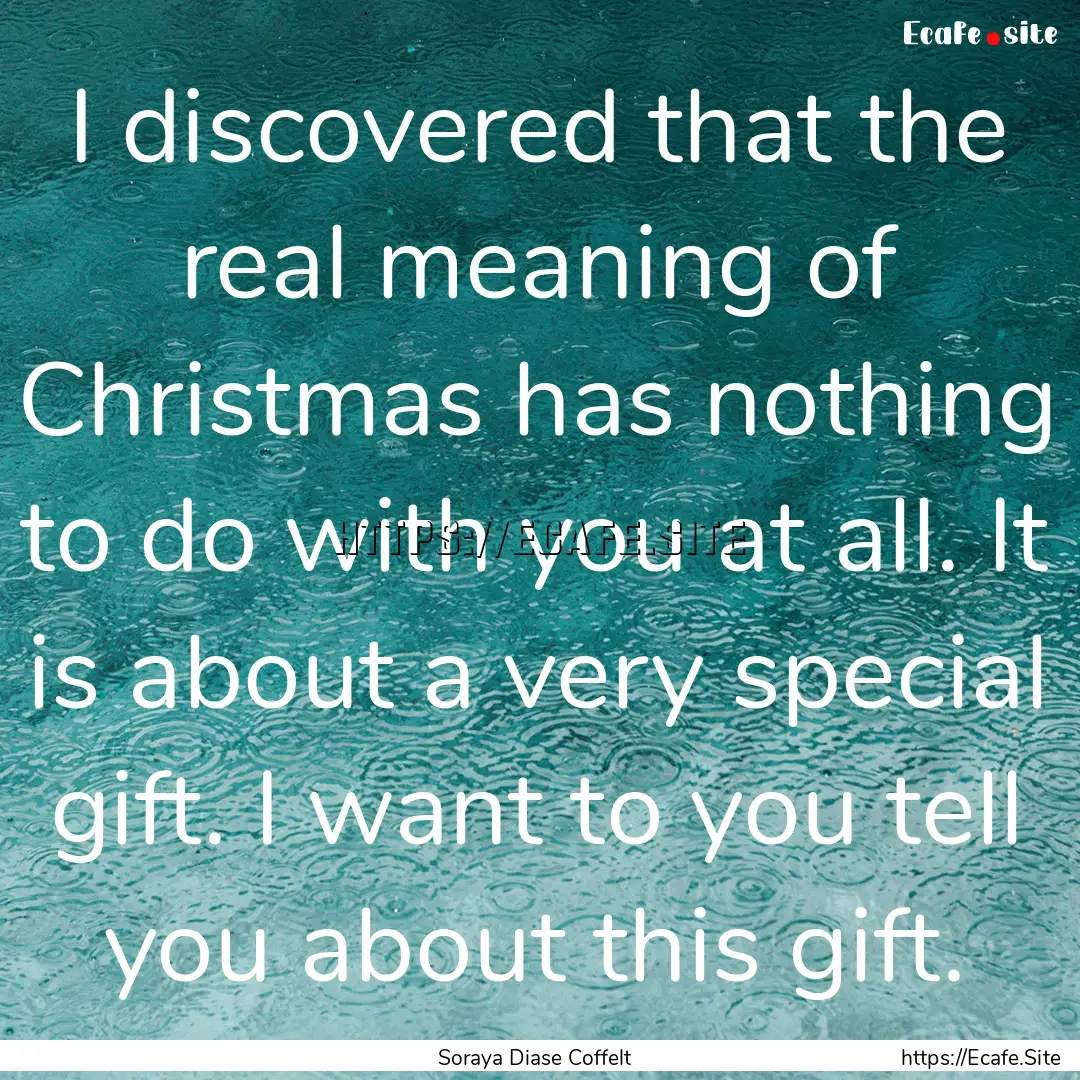 I discovered that the real meaning of Christmas.... : Quote by Soraya Diase Coffelt