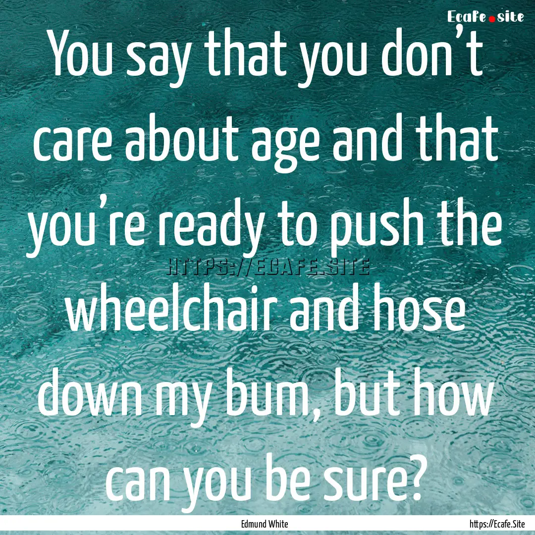 You say that you don’t care about age and.... : Quote by Edmund White