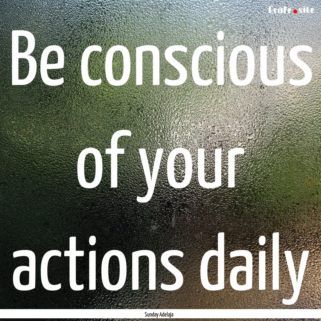 Be conscious of your actions daily : Quote by Sunday Adelaja