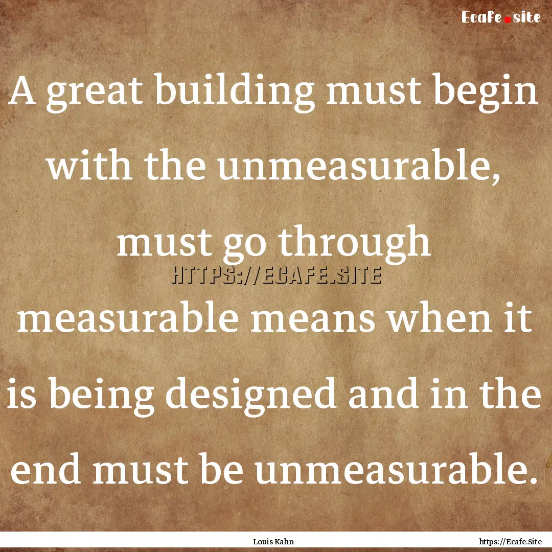 A great building must begin with the unmeasurable,.... : Quote by Louis Kahn