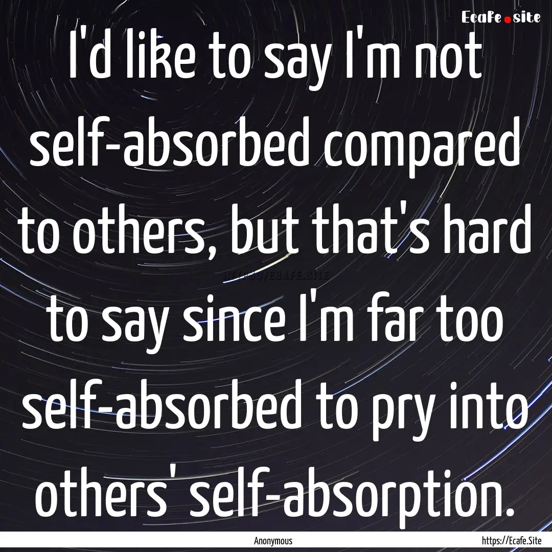 I'd like to say I'm not self-absorbed compared.... : Quote by Anonymous