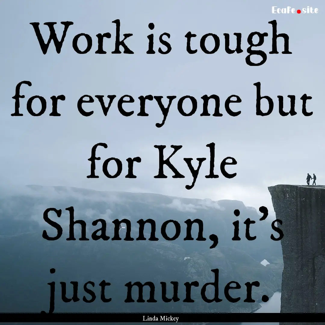 Work is tough for everyone but for Kyle Shannon,.... : Quote by Linda Mickey