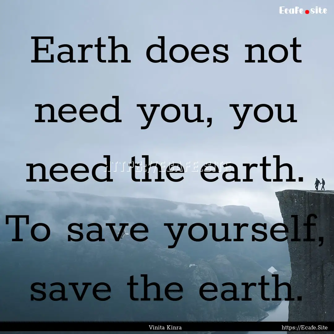 Earth does not need you, you need the earth..... : Quote by Vinita Kinra