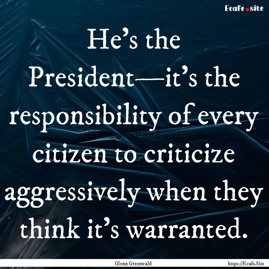 He's the President—it's the responsibility.... : Quote by Glenn Greenwald