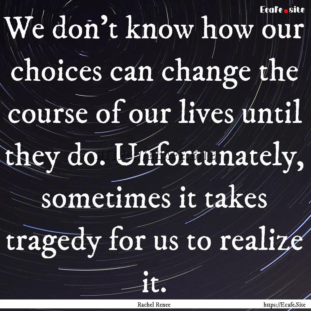 We don't know how our choices can change.... : Quote by Rachel Renee