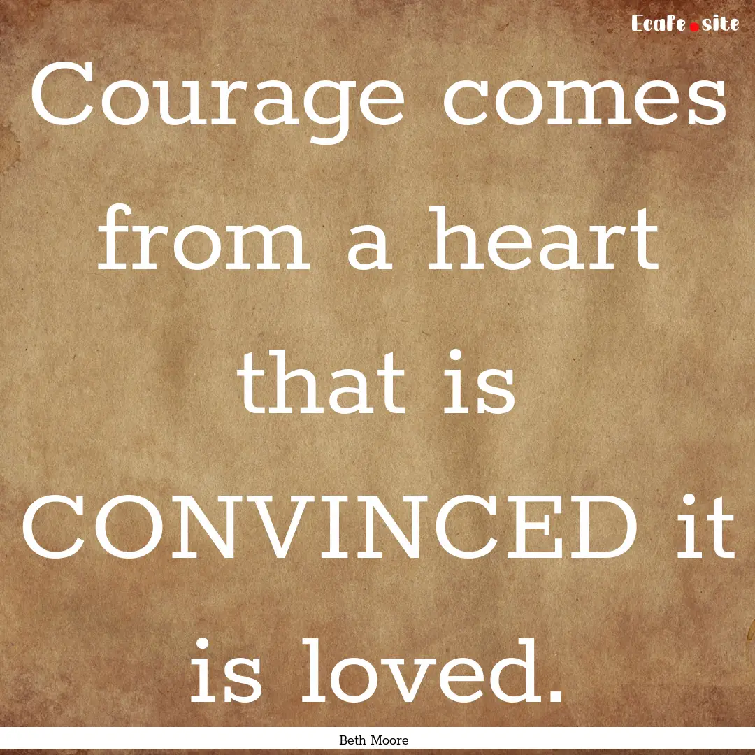 Courage comes from a heart that is CONVINCED.... : Quote by Beth Moore