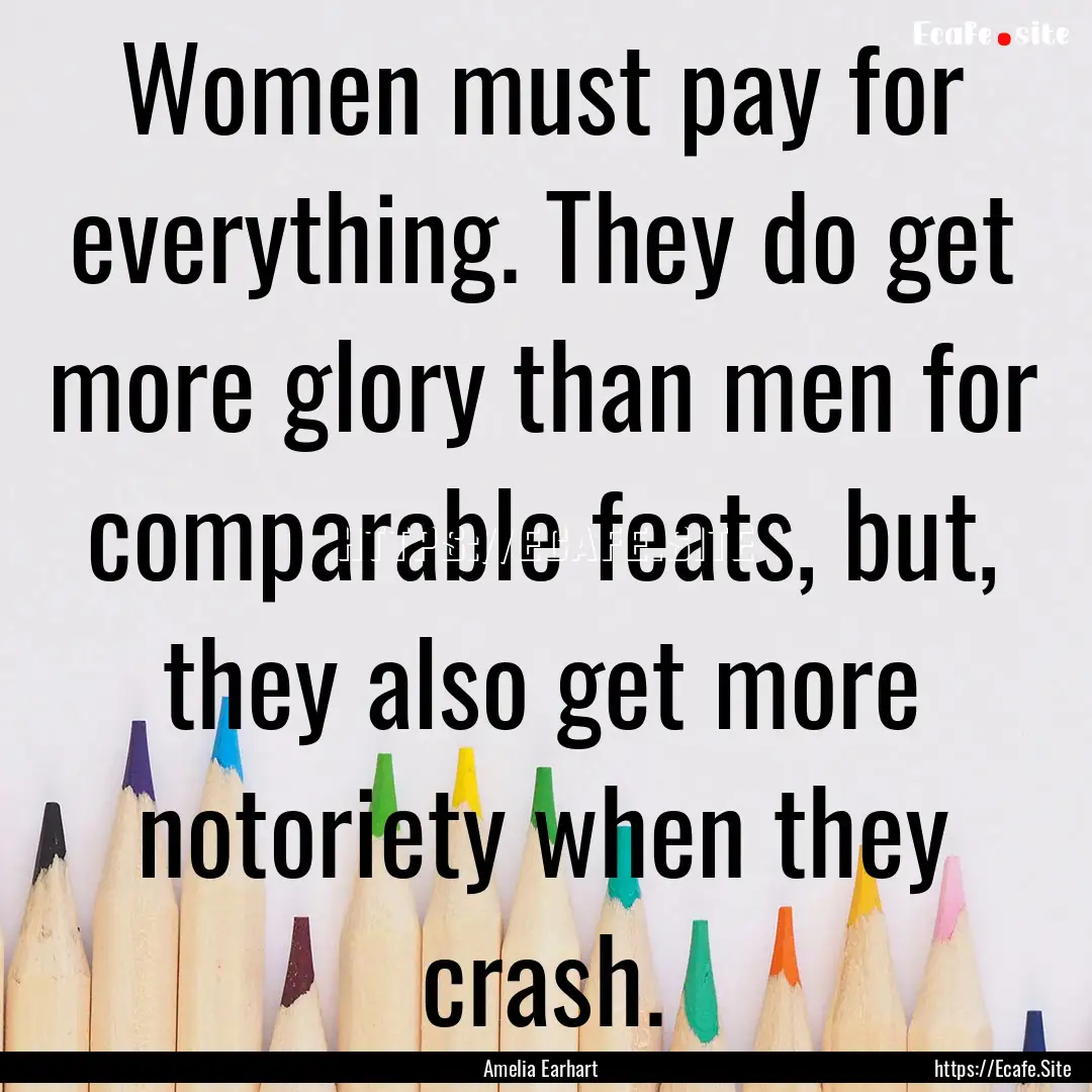 Women must pay for everything. They do get.... : Quote by Amelia Earhart