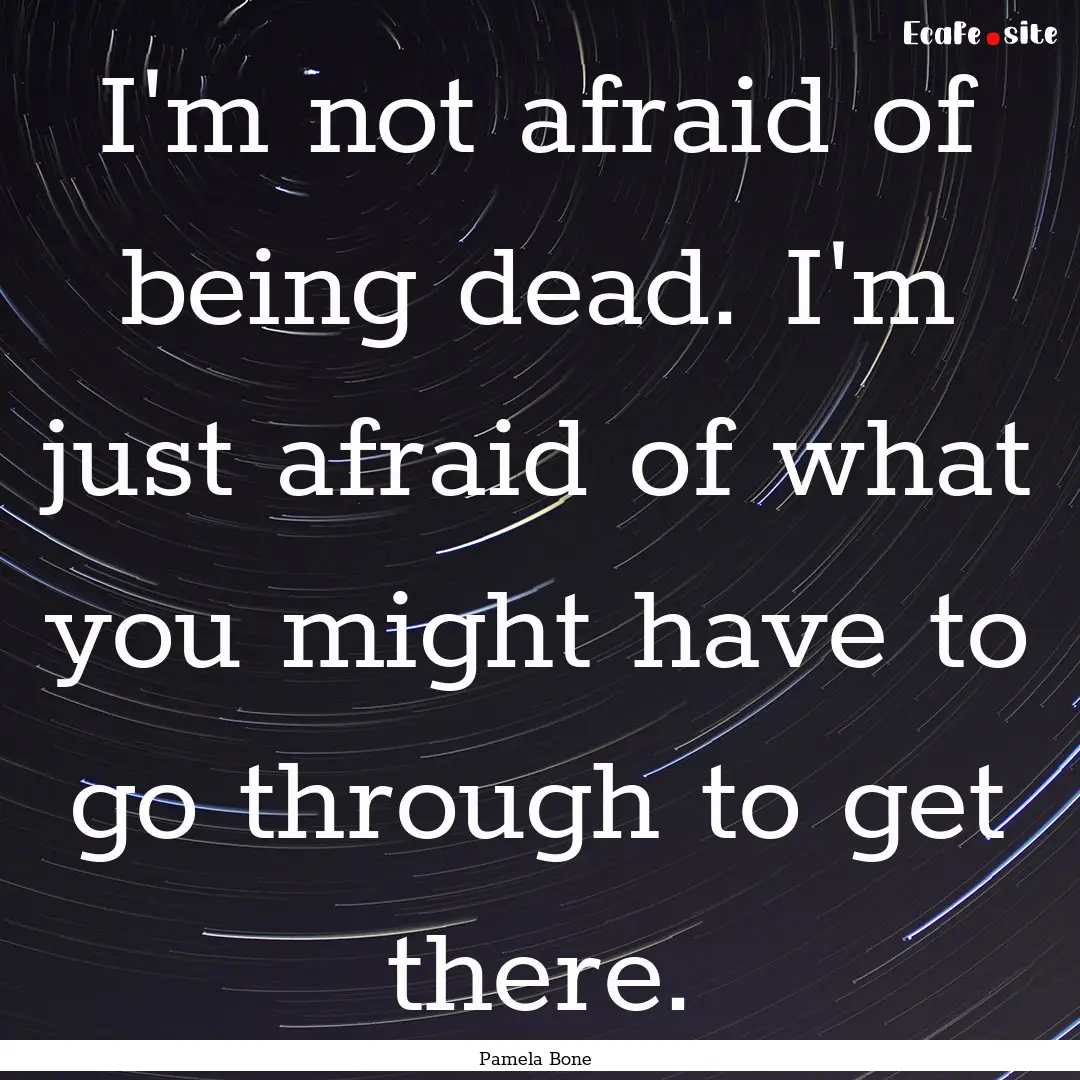 I'm not afraid of being dead. I'm just afraid.... : Quote by Pamela Bone