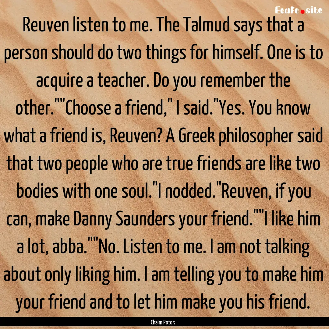 Reuven listen to me. The Talmud says that.... : Quote by Chaim Potok