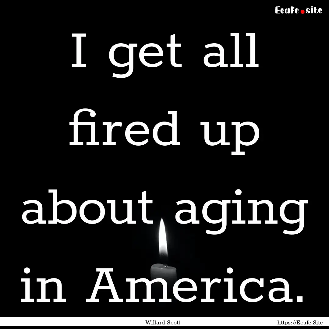 I get all fired up about aging in America..... : Quote by Willard Scott