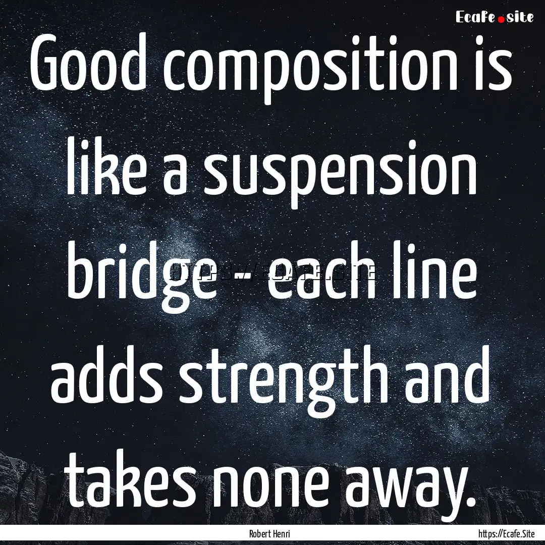 Good composition is like a suspension bridge.... : Quote by Robert Henri