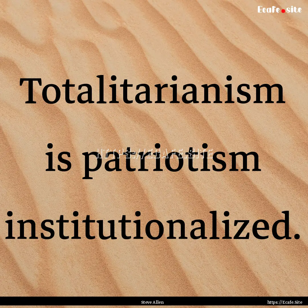 Totalitarianism is patriotism institutionalized..... : Quote by Steve Allen